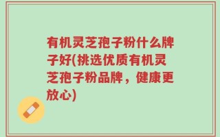 有机灵芝孢子粉什么牌子好(挑选优质有机灵芝孢子粉品牌，健康更放心)