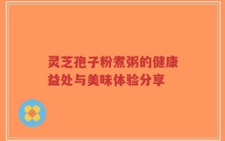 灵芝孢子粉煮粥的健康益处与美味体验分享