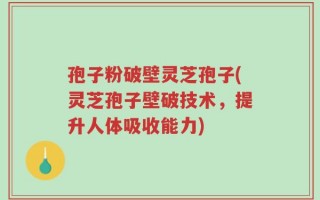 孢子粉破壁灵芝孢子(灵芝孢子壁破技术，提升人体吸收能力)