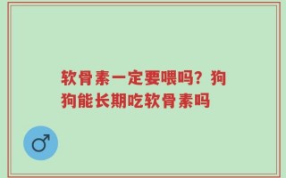 软骨素一定要喂吗？狗狗能长期吃软骨素吗