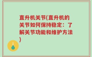 直升机关节(直升机的关节如何保持稳定：了解关节功能和维护方法)