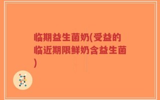 临期益生菌奶(受益的临近期限鲜奶含益生菌)