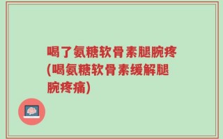 喝了氨糖软骨素腿腕疼(喝氨糖软骨素缓解腿腕疼痛)