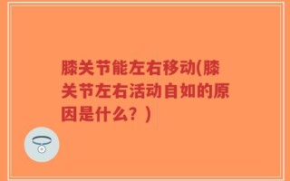 膝关节能左右移动(膝关节左右活动自如的原因是什么？)