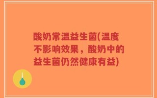 酸奶常温益生菌(温度不影响效果，酸奶中的益生菌仍然健康有益)
