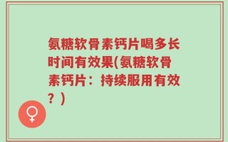 氨糖软骨素钙片喝多长时间有效果(氨糖软骨素钙片：持续服用有效？)