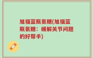 旭福蓝瓶氨糖(旭福蓝瓶氨糖：缓解关节问题的好帮手)
