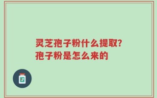 灵芝孢子粉什么提取？孢子粉是怎么来的