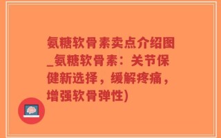 氨糖软骨素卖点介绍图_氨糖软骨素：关节保健新选择，缓解疼痛，增强软骨弹性)