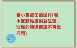君小宝益生菌图片(君小宝新推出的益生菌，让你的肠道健康不再是问题)