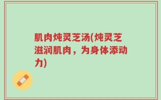 肌肉炖灵芝汤(炖灵芝滋润肌肉，为身体添动力)