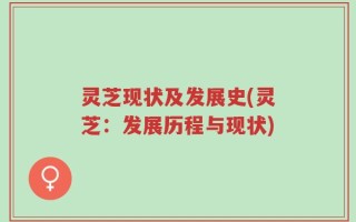 灵芝现状及发展史(灵芝：发展历程与现状)