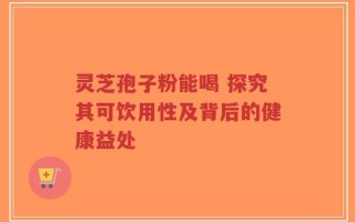 灵芝孢子粉能喝 探究其可饮用性及背后的健康益处