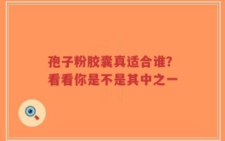 孢子粉胶囊真适合谁？看看你是不是其中之一