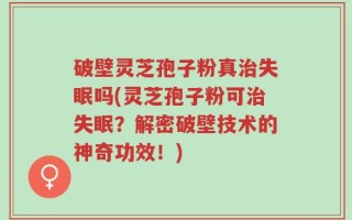 破壁灵芝孢子粉真治失眠吗(灵芝孢子粉可治失眠？解密破壁技术的神奇功效！)