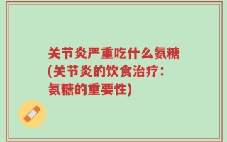 关节炎严重吃什么氨糖(关节炎的饮食治疗：氨糖的重要性)