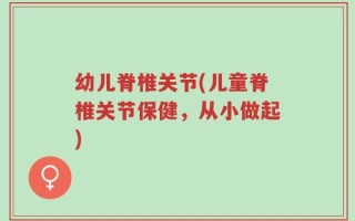 幼儿脊椎关节(儿童脊椎关节保健，从小做起)