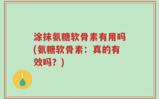涂抹氨糖软骨素有用吗(氨糖软骨素：真的有效吗？)