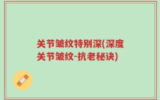 关节皱纹特别深(深度关节皱纹-抗老秘诀)