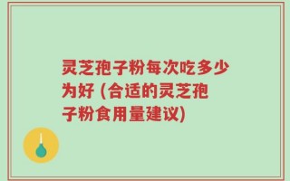 灵芝孢子粉每次吃多少为好 (合适的灵芝孢子粉食用量建议)