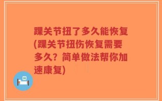 踝关节扭了多久能恢复(踝关节扭伤恢复需要多久？简单做法帮你加速康复)
