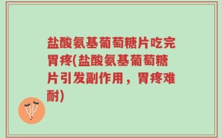 盐酸氨基葡萄糖片吃完胃疼(盐酸氨基葡萄糖片引发副作用，胃疼难耐)