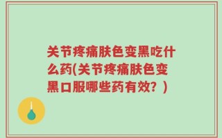 关节疼痛肤色变黑吃什么药(关节疼痛肤色变黑口服哪些药有效？)