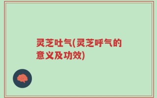 灵芝吐气(灵芝呼气的意义及功效)