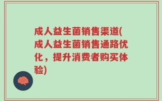 成人益生菌销售渠道(成人益生菌销售通路优化，提升消费者购买体验)