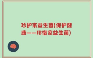 珍护家益生菌(保护健康——珍惜家益生菌)