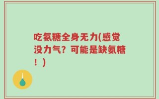 吃氨糖全身无力(感觉没力气？可能是缺氨糖！)