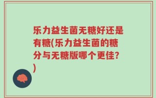 乐力益生菌无糖好还是有糖(乐力益生菌的糖分与无糖版哪个更佳？)