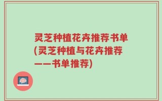 灵芝种植花卉推荐书单(灵芝种植与花卉推荐——书单推荐)