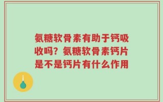 氨糖软骨素有助于钙吸收吗？氨糖软骨素钙片是不是钙片有什么作用