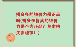 拼多多的维骨力是正品吗(拼多多售卖的维骨力是否为正品？考虑购买需谨慎！)