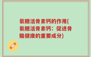 氨糖活骨素钙的作用(氨糖活骨素钙：促进骨骼健康的重要成分)