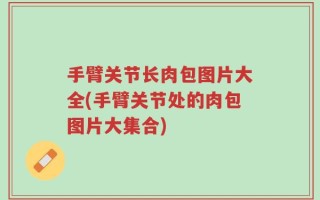 手臂关节长肉包图片大全(手臂关节处的肉包图片大集合)