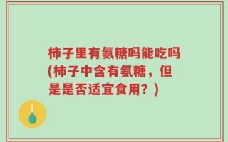 柿子里有氨糖吗能吃吗(柿子中含有氨糖，但是是否适宜食用？)