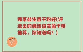 哪家益生菌干粉好(评选出的最佳益生菌干粉推荐，你知道吗？)