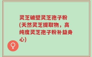 灵芝破壁灵芝孢子粉 (天然灵芝提取物，高纯度灵芝孢子粉补益身心)