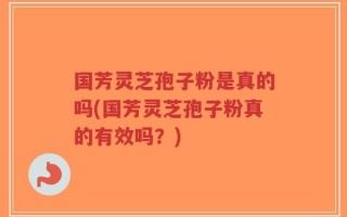 国芳灵芝孢子粉是真的吗(国芳灵芝孢子粉真的有效吗？)