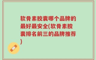 软骨素胶囊哪个品牌的最好最安全(软骨素胶囊排名前三的品牌推荐)