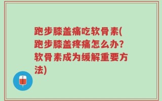 跑步膝盖痛吃软骨素(跑步膝盖疼痛怎么办？软骨素成为缓解重要方法)