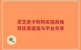 灵芝孢子粉购买指南推荐优质渠道与平台分享