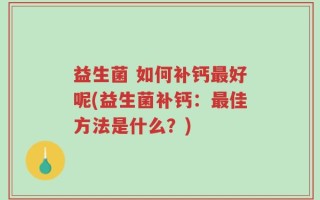益生菌 如何补钙最好呢(益生菌补钙：最佳方法是什么？)