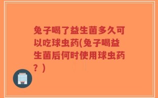 兔子喝了益生菌多久可以吃球虫药(兔子喝益生菌后何时使用球虫药？)
