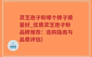 灵芝孢子粉哪个牌子质量好_优质灵芝孢子粉品牌推荐：选购指南与品质评估)