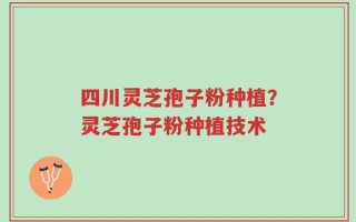 四川灵芝孢子粉种植？灵芝孢子粉种植技术