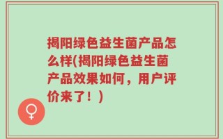揭阳绿色益生菌产品怎么样(揭阳绿色益生菌产品效果如何，用户评价来了！)
