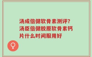 汤成倍健软骨素测评？汤臣倍健胶原软骨素钙片什么时间服用好